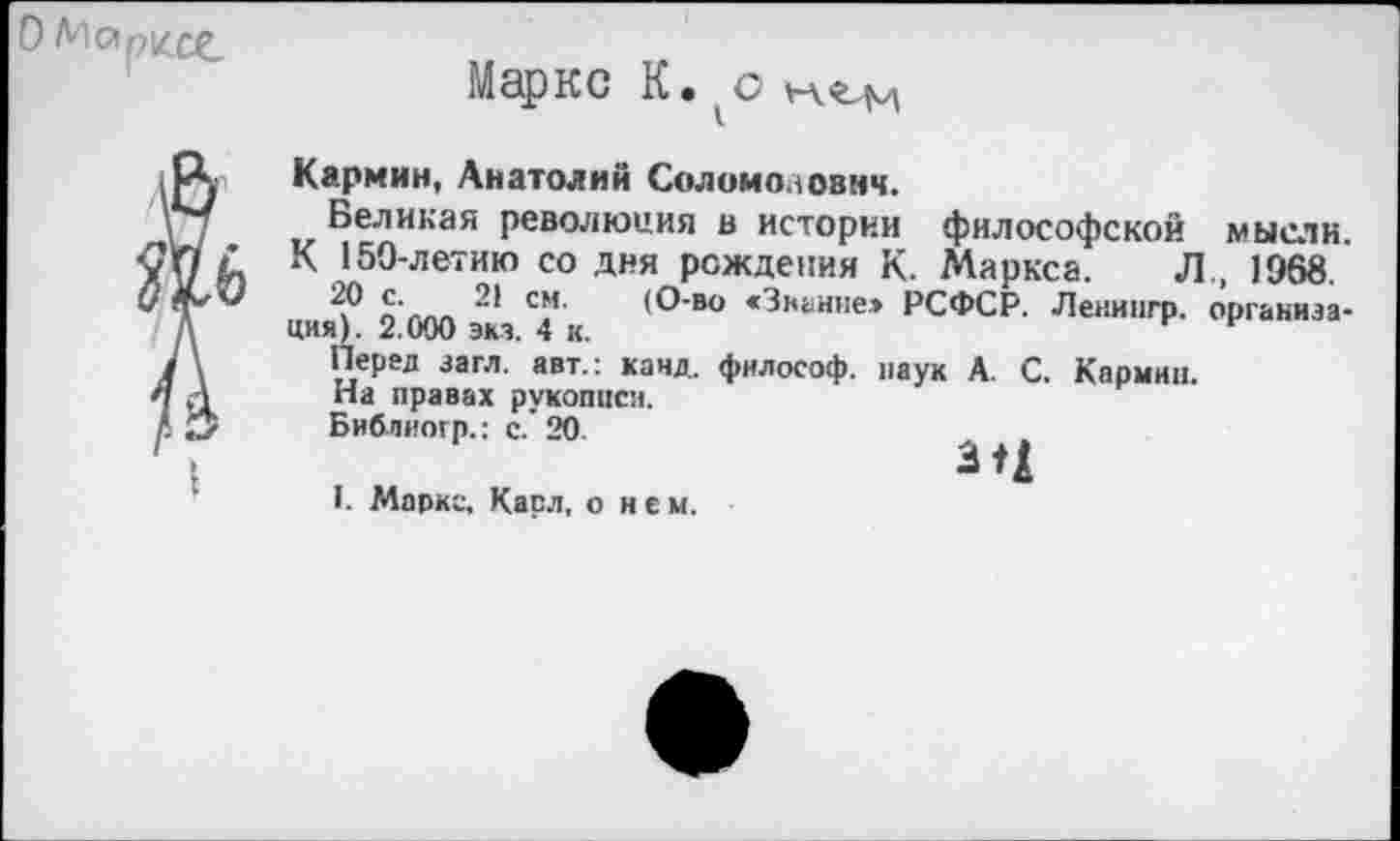 ﻿Маркс К.
Кармин, Анатолий Соломонович.
Великая революция в истории философской мысли.
К 150-летию со дня рождения К. Маркса. Л., 1968.
20 £•	21 см. (О-во «Знание» РСФСР. Ленингр. организа-
ция). 2.000 экз. 4 к.
Перед загл. авт.: канд. философ, паук А. С. Кармин.
На правах рукописи.
Библиогр.: с.' 20.
3 д
I. Маркс. Касл, о нем.